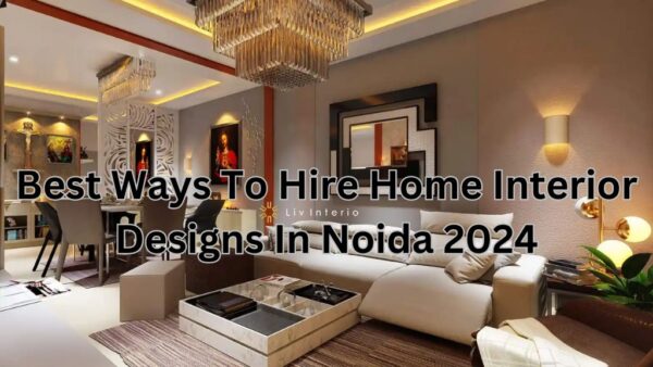 Best Ways To Hire Home Interior Designs In Noida 2024