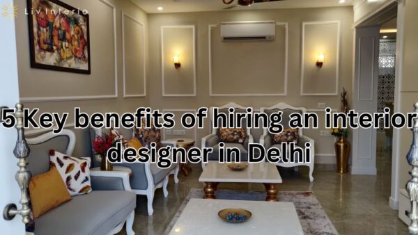 5 Key benefits of hiring an interior designer in Delhi?