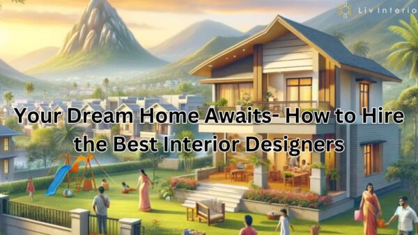 Your Dream Home Awaits- How to Hire the Best Interior Designers